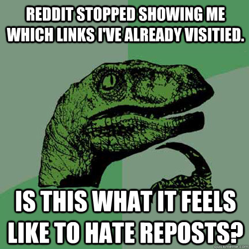 Reddit stopped showing me which links i've already visitied. Is this what it feels like to hate reposts? - Reddit stopped showing me which links i've already visitied. Is this what it feels like to hate reposts?  Philosoraptor