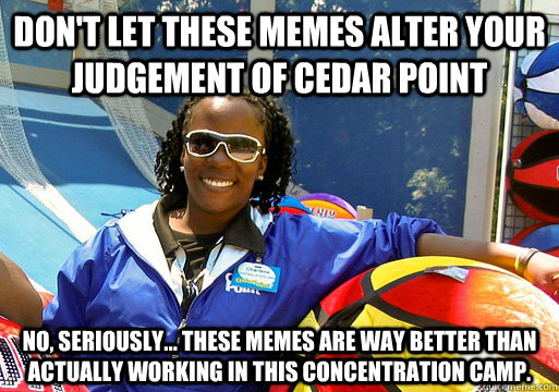 Don't let these memes alter your judgement of cedar point no, seriously... these memes are way better than actually working in this concentration camp.  