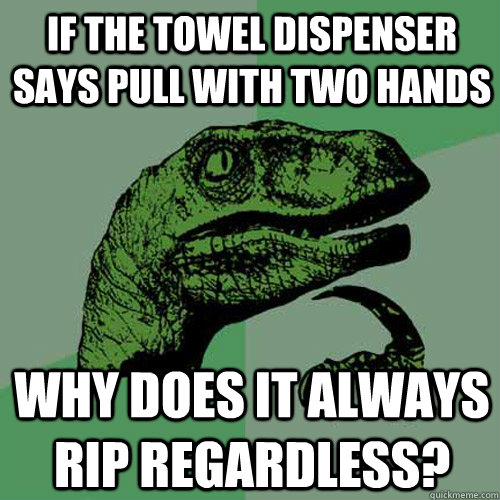 If the towel dispenser says pull with two hands why does it always rip regardless?  Philosoraptor