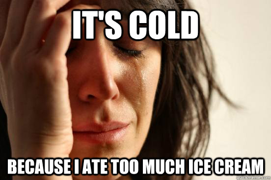 it's cold Because I ate too much ice cream  First World Problems