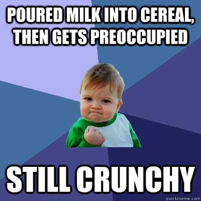 Poured milk into cereal, then gets preoccupied  still crunchy  Success Kid