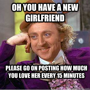 Oh you have a new girlfriend Please go on posting how much you love her every 15 minutes - Oh you have a new girlfriend Please go on posting how much you love her every 15 minutes  Condescending Wonka