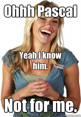 Ohhh Pascal Not for me. Yeah i know him.  Friend Zone Fiona