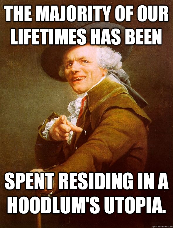 The majority of our lifetimes has been spent residing in a hoodlum's utopia.  Joseph Ducreux