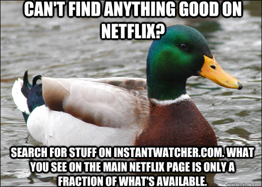 can't find anything good on netflix? search for stuff on instantwatcher.com. what you see on the main netflix page is only a fraction of what's available.  Actual Advice Mallard