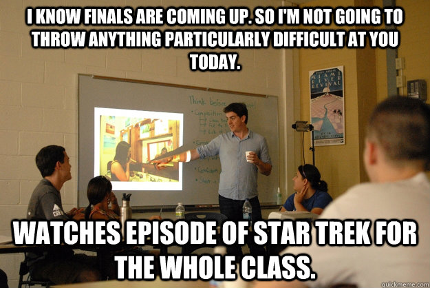 I know finals are coming up. so I'm not going to throw anything particularly difficult at you today. Watches episode of star trek for the whole class. - I know finals are coming up. so I'm not going to throw anything particularly difficult at you today. Watches episode of star trek for the whole class.  Young, Helpfull, Good Professor