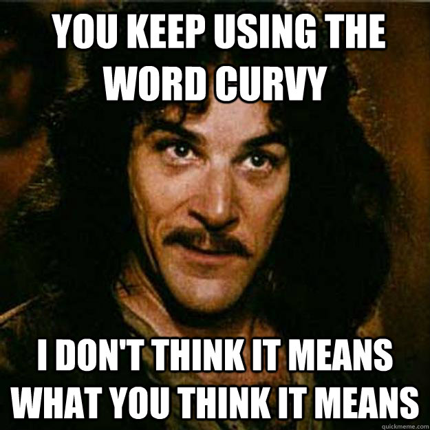  You keep using the word curvy I don't think it means what you think it means -  You keep using the word curvy I don't think it means what you think it means  Inigo Montoya