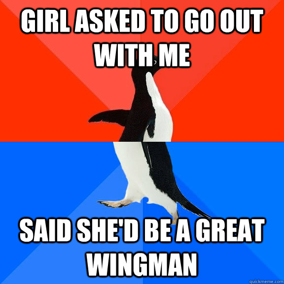 girl asked to go out with me said she'd be a great wingman  Socially Awesome Awkward Penguin
