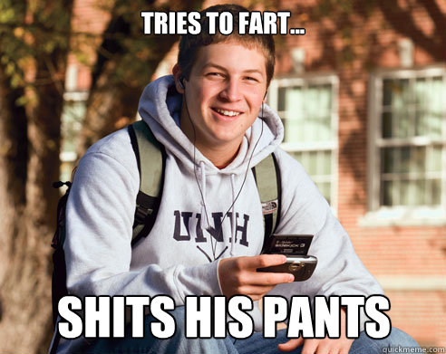 Tries to fart... SHITS HIS PANTS  College Freshman