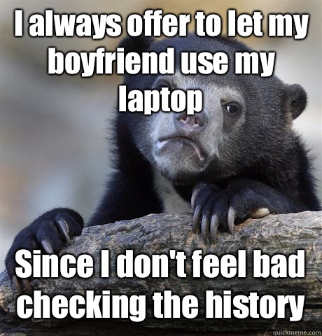 I always offer to let my boyfriend use my laptop Since I don't feel bad checking the history  Confession Bear