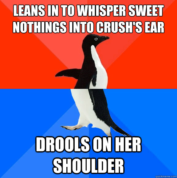 Leans in to whisper sweet nothings into crush's ear drools on her shoulder  Socially Awesome Awkward Penguin