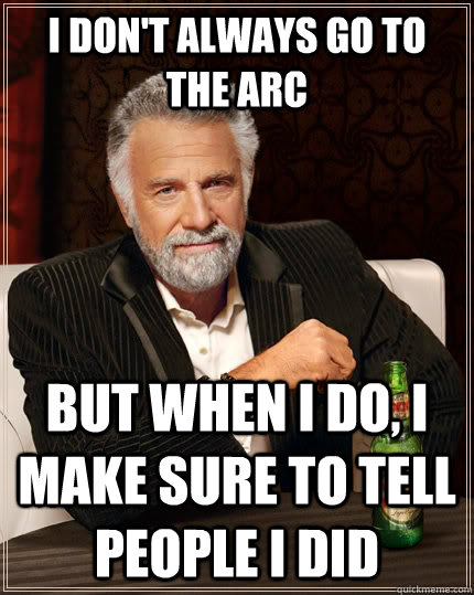 I don't always go to the arc but when I do, I make sure to tell people i did  The Most Interesting Man In The World