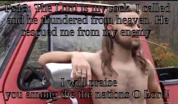 PS18: THE LORD IS MY ROCK. I CALLED AND HE THUNDERED FROM HEAVEN. HE RESCUED ME FROM MY ENEMY.  I WILL PRAISE YOU AMONG THE THE NATIONS O LORD! Almost Politically Correct Redneck