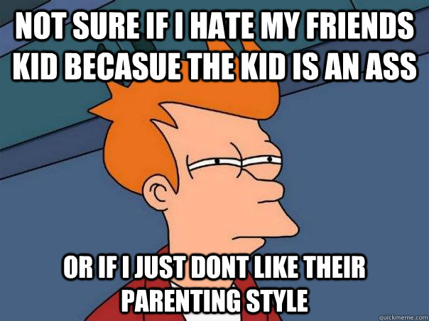 Not sure if I hate my friends kid becasue the kid is an Ass Or if I just dont like their parenting style  Futurama Fry