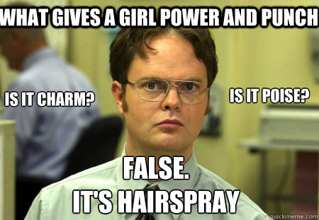 What gives a girl power and punch False.
It's Hairspray Is it charm? Is it Poise?  Schrute