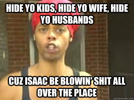 Hide yo kids, hide yo wife, hide yo husbands cuz Isaac be blowin' shit all over the place  