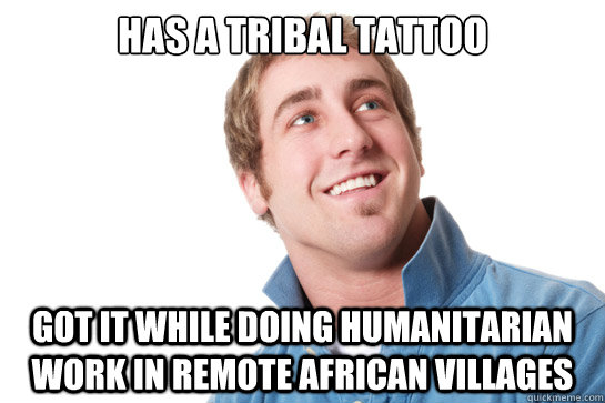 has a tribal tattoo  got it while doing humanitarian work in remote african villages - has a tribal tattoo  got it while doing humanitarian work in remote african villages  Misunderstood D-Bag