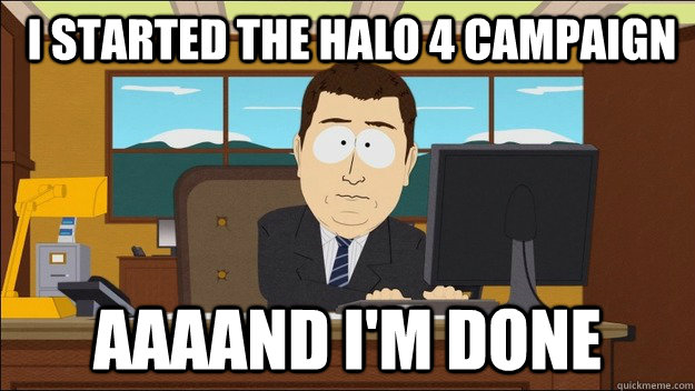  I started the Halo 4 campaign Aaaand i'm done  aaaand its gone