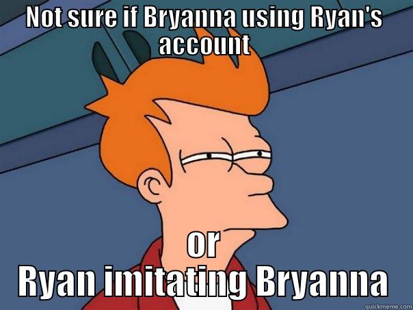 NOT SURE IF BRYANNA USING RYAN'S ACCOUNT OR RYAN IMITATING BRYANNA Futurama Fry