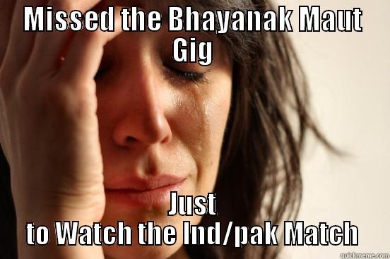 MISSED THE BHAYANAK MAUT GIG JUST TO WATCH THE IND/PAK MATCH First World Problems