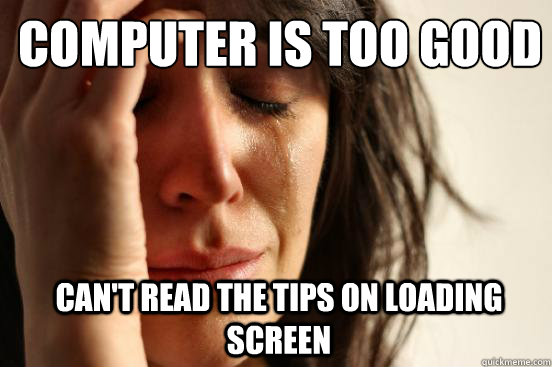 Computer is too good Can't read the tips on loading screen - Computer is too good Can't read the tips on loading screen  1st World Problems