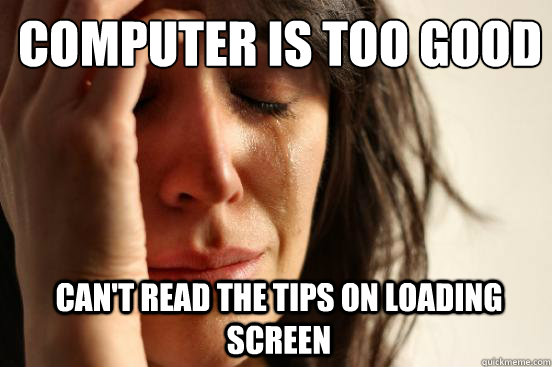 Computer is too good Can't read the tips on loading screen  