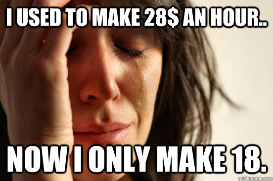 I used to make 28$ an hour.. Now I ONLY make 18.  First World Problems