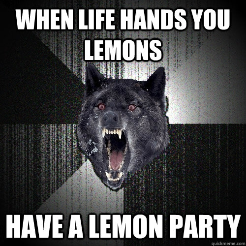When life hands you lemons have a lemon party  Insanity Wolf