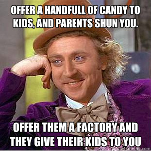 Offer a handfull of candy to kids, and parents shun you. Offer them a factory and they give their kids to you  Creepy Wonka