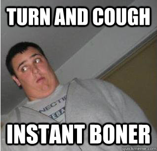 turn and cough instant boner  
