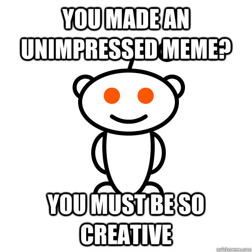 you made an unimpressed meme? you must be so creative  Redditor