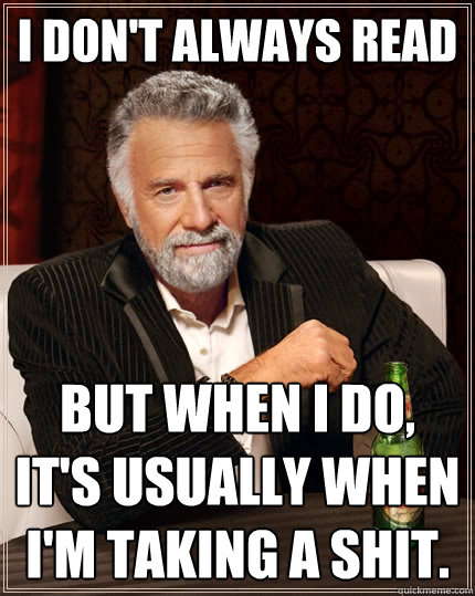 I don't always read But when I do, it's usually when I'm taking a shit.  The Most Interesting Man In The World