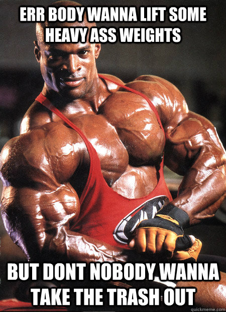ERR BODY WANNA LIFT SOME HEAVY ASS WEIGHTS BUT DONT NOBODY WANNA TAKE THE TRASH OUT  Ronnie Coleman Misc