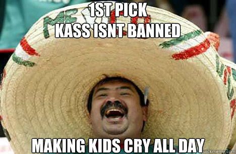 1st pick 
kass isnt banned making kids cry all day  Merry mexican