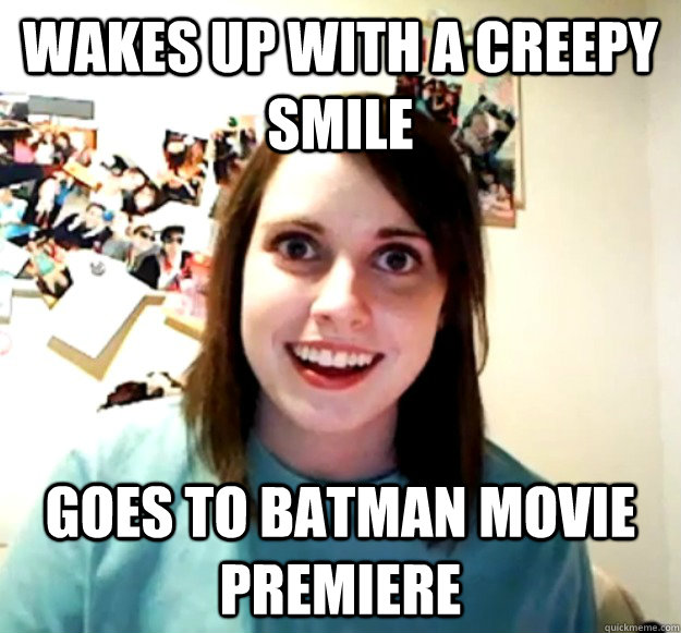 wakes up with a creepy smile goes to batman movie premiere - wakes up with a creepy smile goes to batman movie premiere  Overly Attached Girlfriend