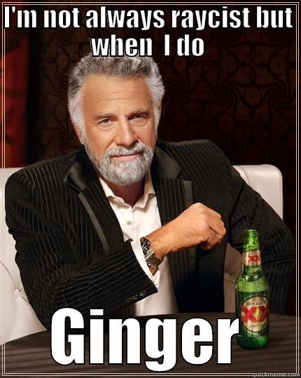 I'M NOT ALWAYS RAYCIST BUT WHEN  I DO GINGER The Most Interesting Man In The World
