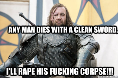 Any man dies with a clean sword,  I'll rape his fucking corpse!!! - Any man dies with a clean sword,  I'll rape his fucking corpse!!!  The Hound