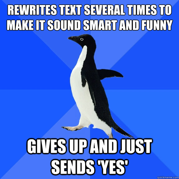 Rewrites text several times to make it sound smart and funny Gives up and just sends 'yes'  Socially Awkward Penguin
