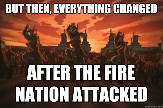 But then, everything changed AFTER the fire
nation attacked - But then, everything changed AFTER the fire
nation attacked  When the fire nation attacked