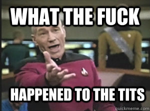 What the fuck happened to the tits  Annoyed Picard