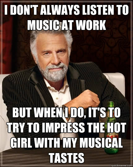 I don't always listen to music at work but when I do, it's to try to impress the hot girl with my musical tastes  The Most Interesting Man In The World