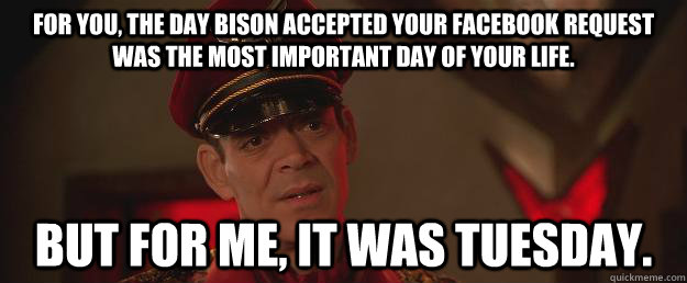 for you, the day bison accepted your facebook request was the most important day of your life. but for me, it was tuesday.  M Bison