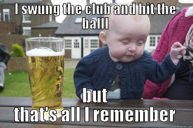 I SWUNG THE CLUB AND HIT THE BALLL BUT THAT'S ALL I REMEMBER drunk baby