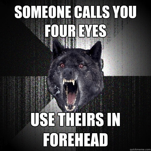 Someone calls you four eyes Use theirs in forehead  Insanity Wolf