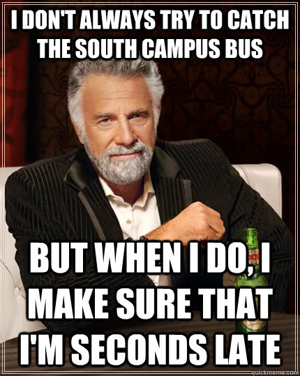 I don't always try to catch the south campus bus but when i do, i make sure that i'm seconds late  The Most Interesting Man In The World