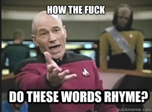 how the fuck do these words rhyme?  Annoyed Picard