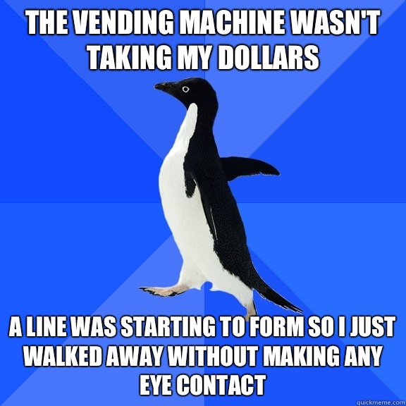 The vending machine wasn't taking my dollars a line was starting to form so i just walked away without making any eye contact  Socially Awkward Penguin
