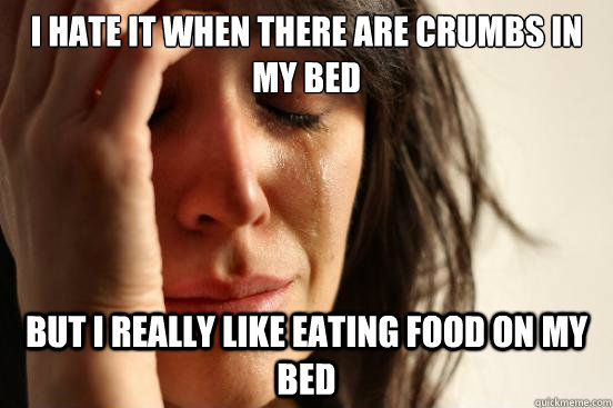 I hate it when there are crumbs in my bed But i really like eating food on my bed  First World Problems