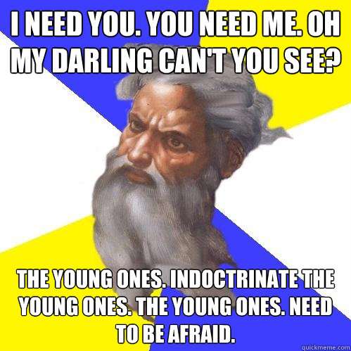 i need you. you need me. oh my darling can't you see? the young ones. indoctrinate the young ones. the young ones. need to be afraid.  Advice God