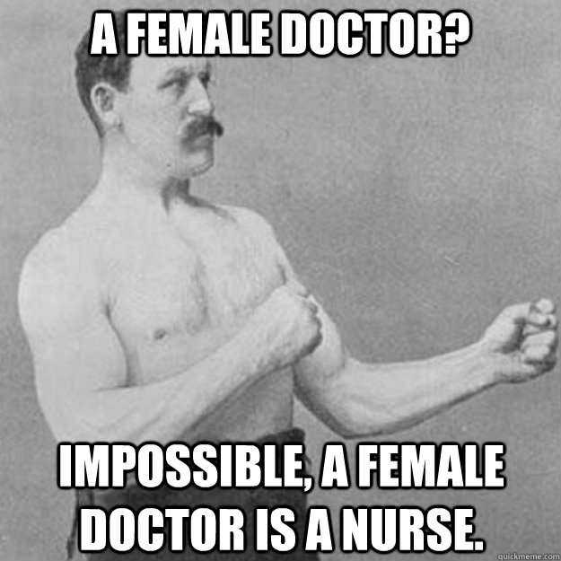 A female Doctor? Impossible, a female doctor is a nurse.   overly manly man